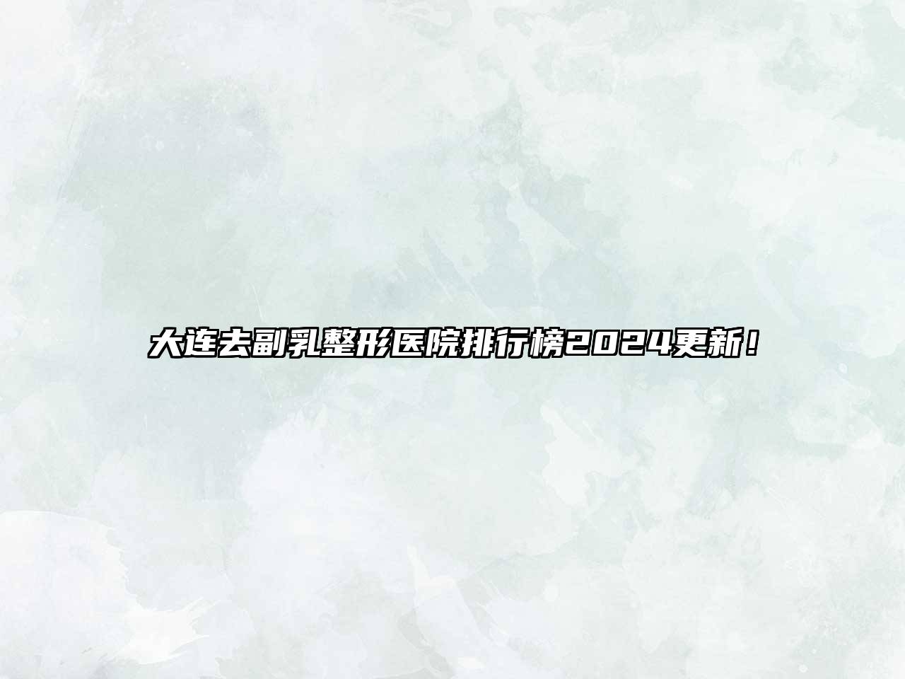 大连去副乳整形医院排行榜2025更新！