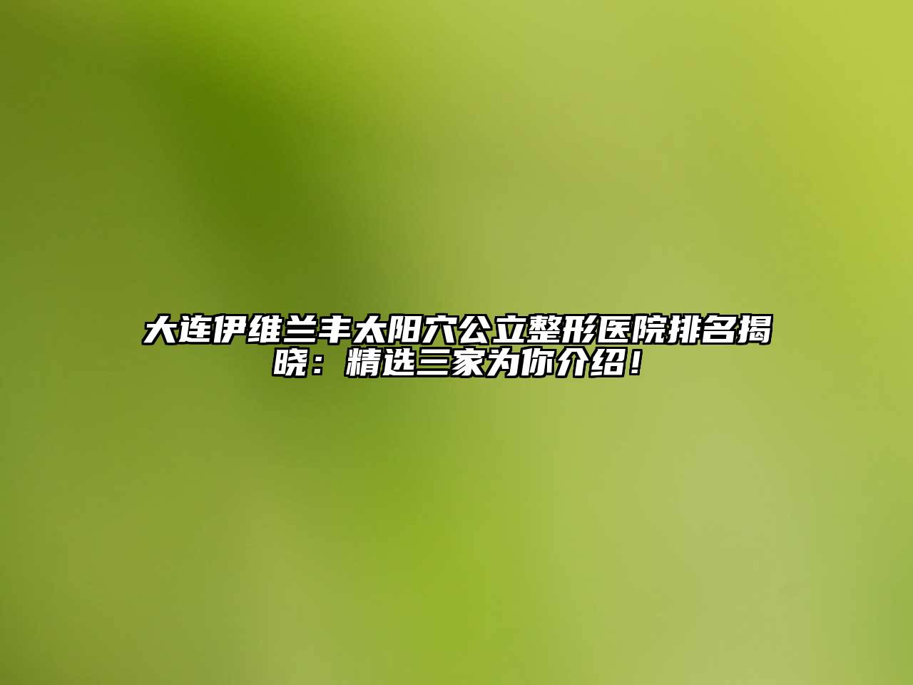 大连伊维兰丰太阳穴公立整形医院排名揭晓：精选三家为你介绍！