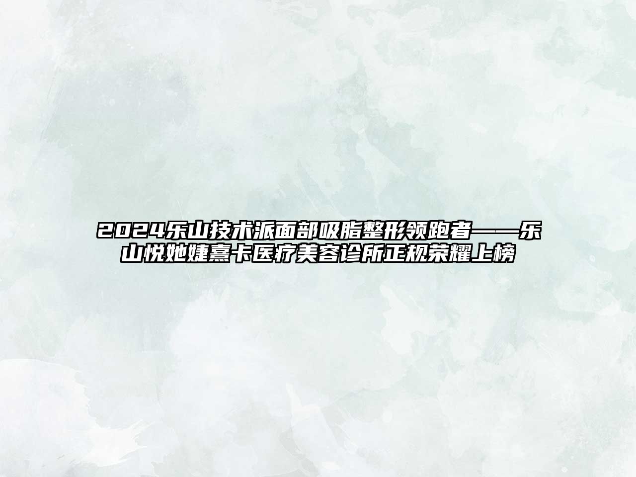 2025乐山技术派面部吸脂整形领跑者——乐山悦她婕熹卡医疗美容诊所正规荣耀上榜