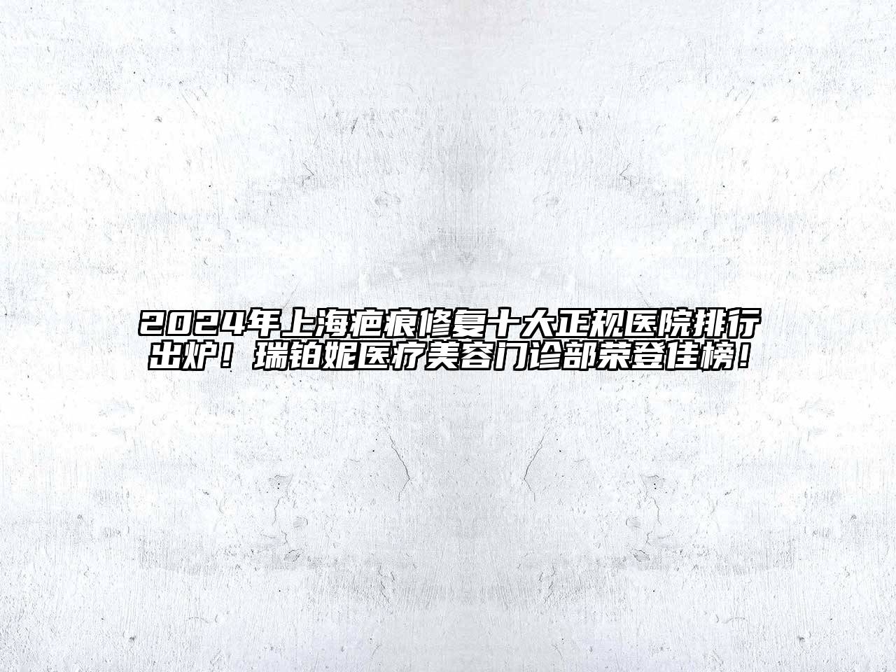 2025年上海疤痕修复十大正规医院排行出炉！瑞铂妮医疗美容门诊部荣登佳榜！