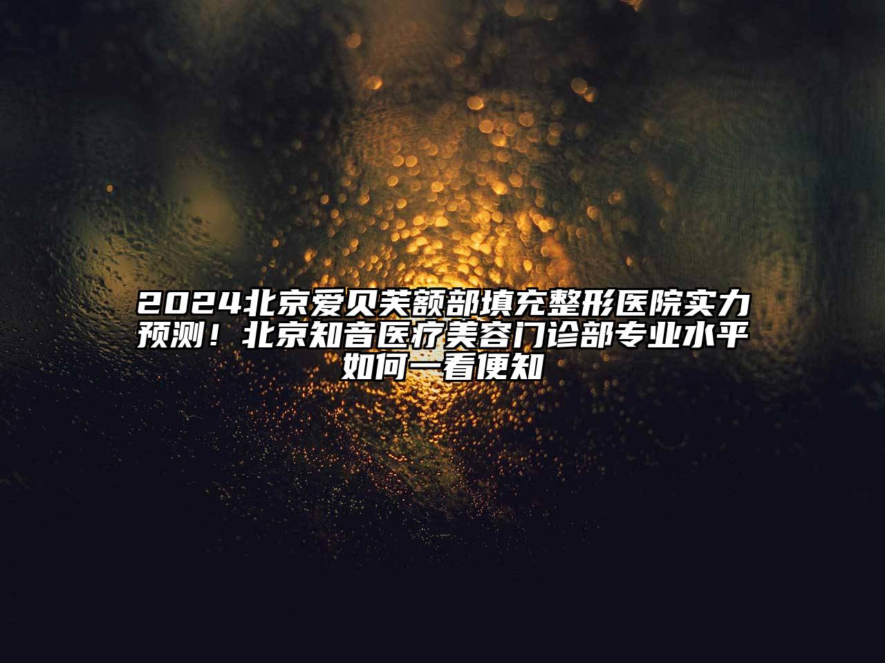 2024北京爱贝芙额部填充整形医院实力预测！北京知音医疗美容门诊部专业水平如何一看便知