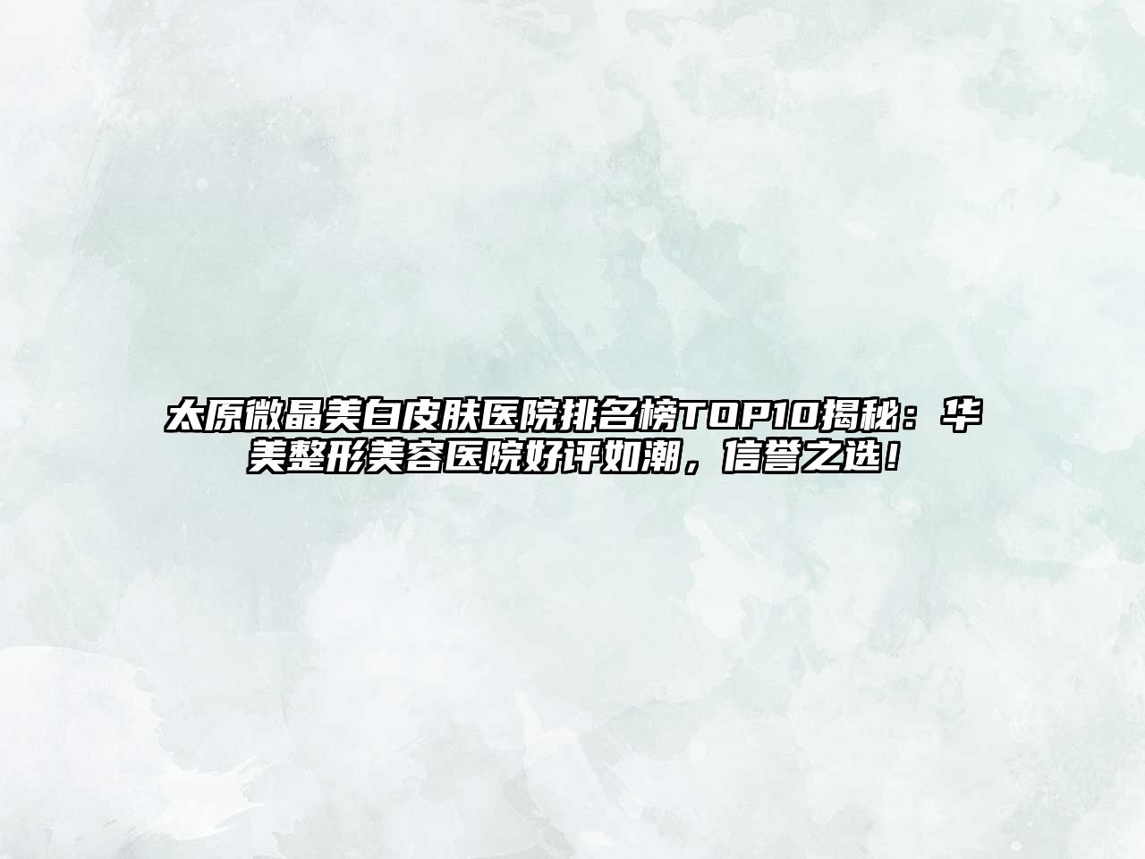 太原微晶美白皮肤医院排名榜TOP10揭秘：华美整形美容医院好评如潮，信誉之选！