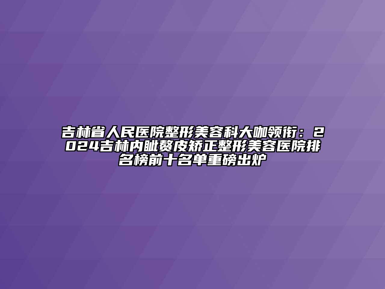 吉林省人民医院整形美容科大咖领衔：2025吉林内眦赘皮矫正整形美容医院排名榜前十名单重磅出炉