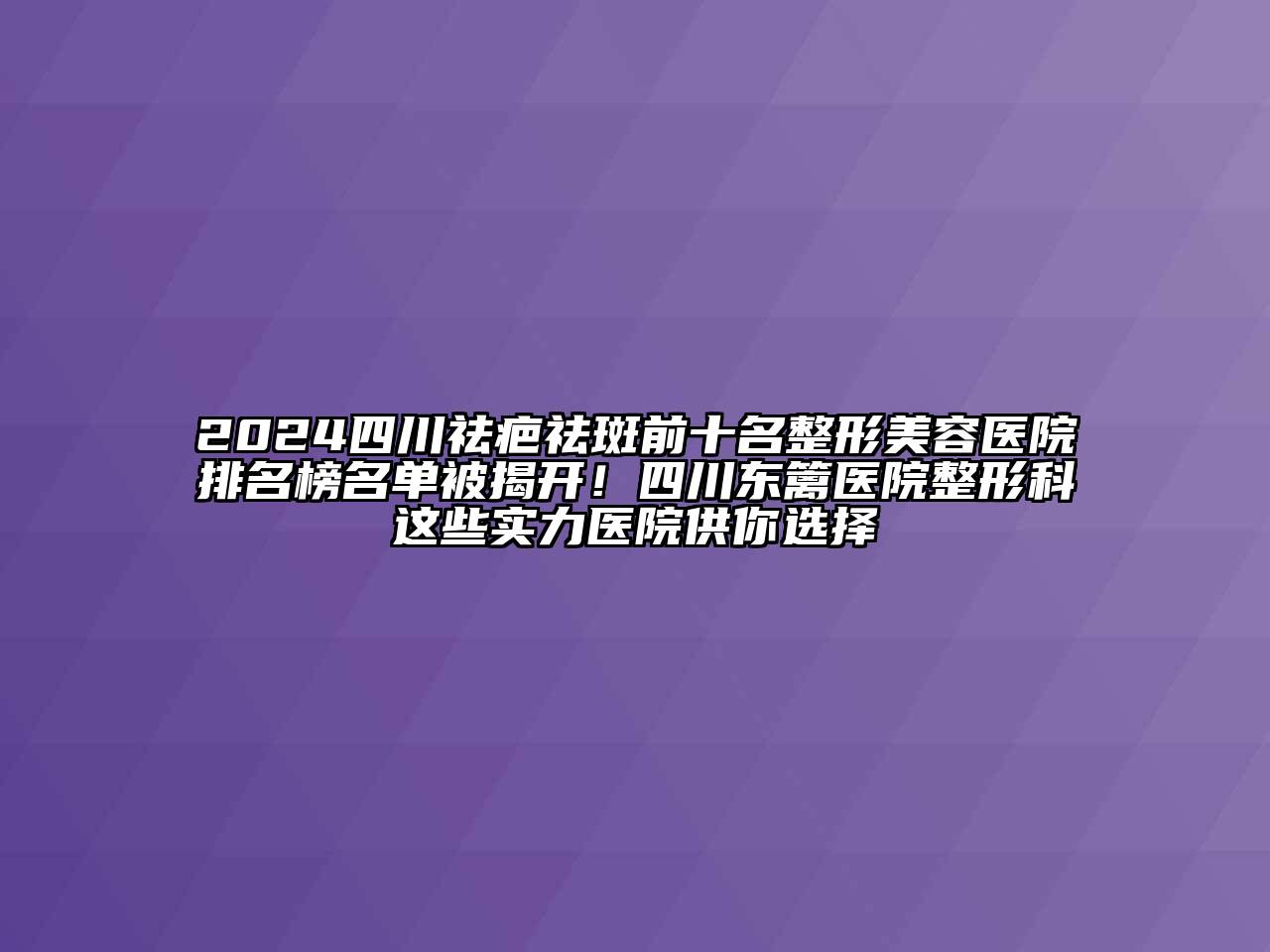 2024四川祛疤祛斑前十名整形美容医院排名榜名单被揭开！四川东篱医院整形科这些实力医院供你选择