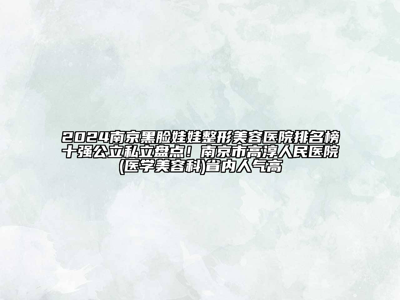 2024南京黑脸娃娃整形美容医院排名榜十强公立私立盘点！南京市高淳人民医院(医学美容科)省内人气高