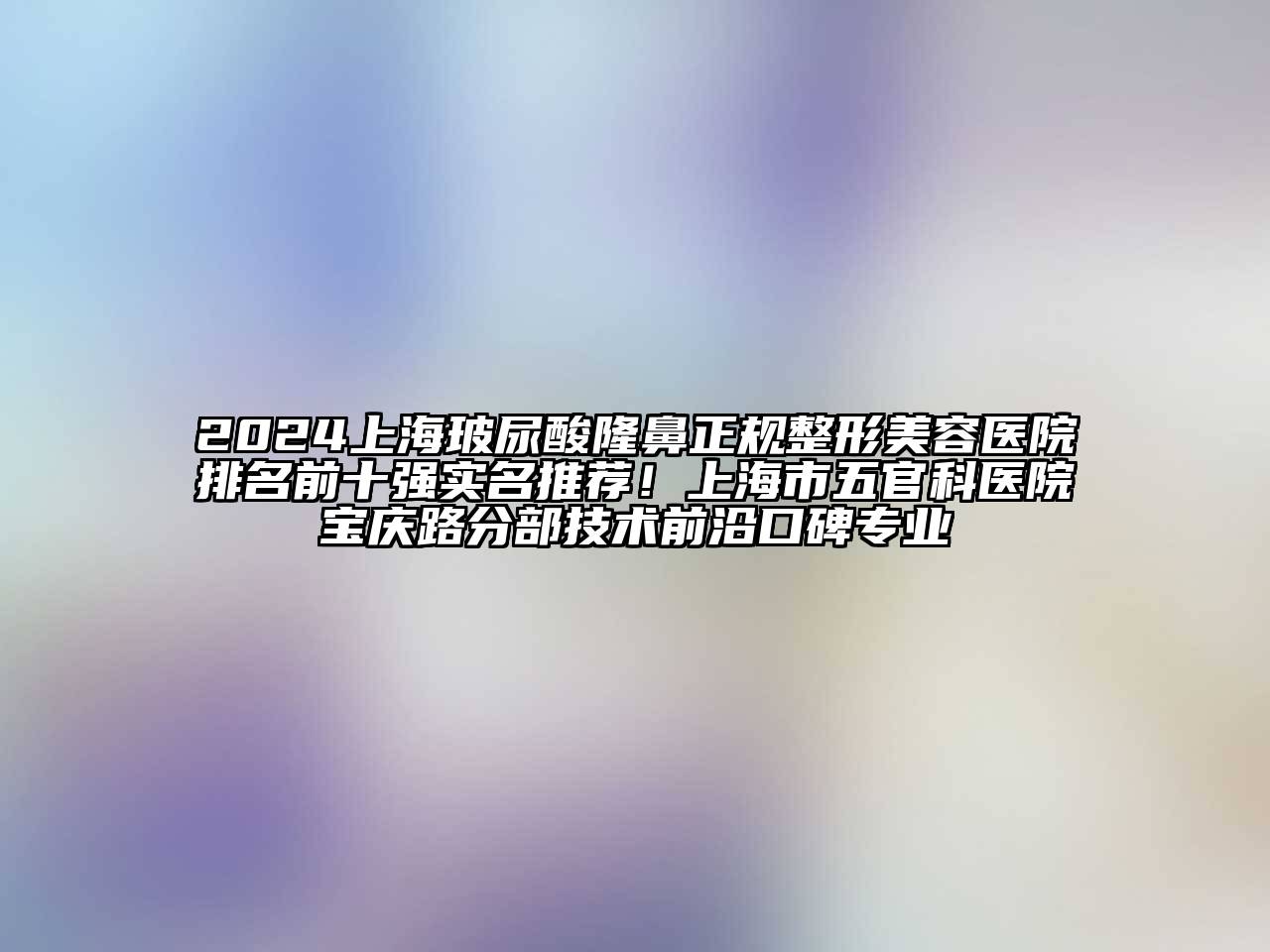 2024上海玻尿酸隆鼻正规整形美容医院排名前十强实名推荐！上海市五官科医院宝庆路分部技术前沿口碑专业