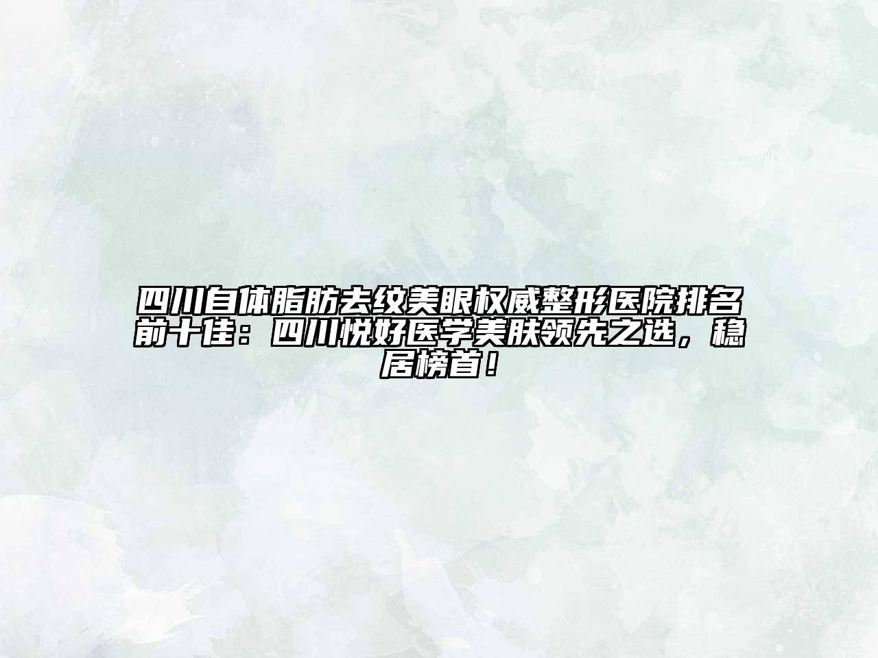 四川自体脂肪去纹美眼权威整形医院排名前十佳：四川悦好医学美肤领先之选，稳居榜首！