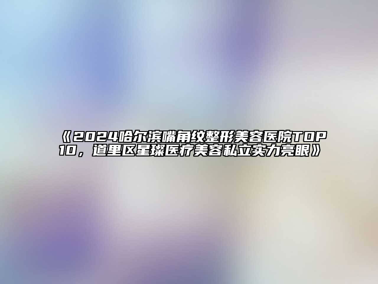 2024哈尔滨嘴角纹整形美容医院TOP10，道里区星璨医疗美容私立实力亮眼