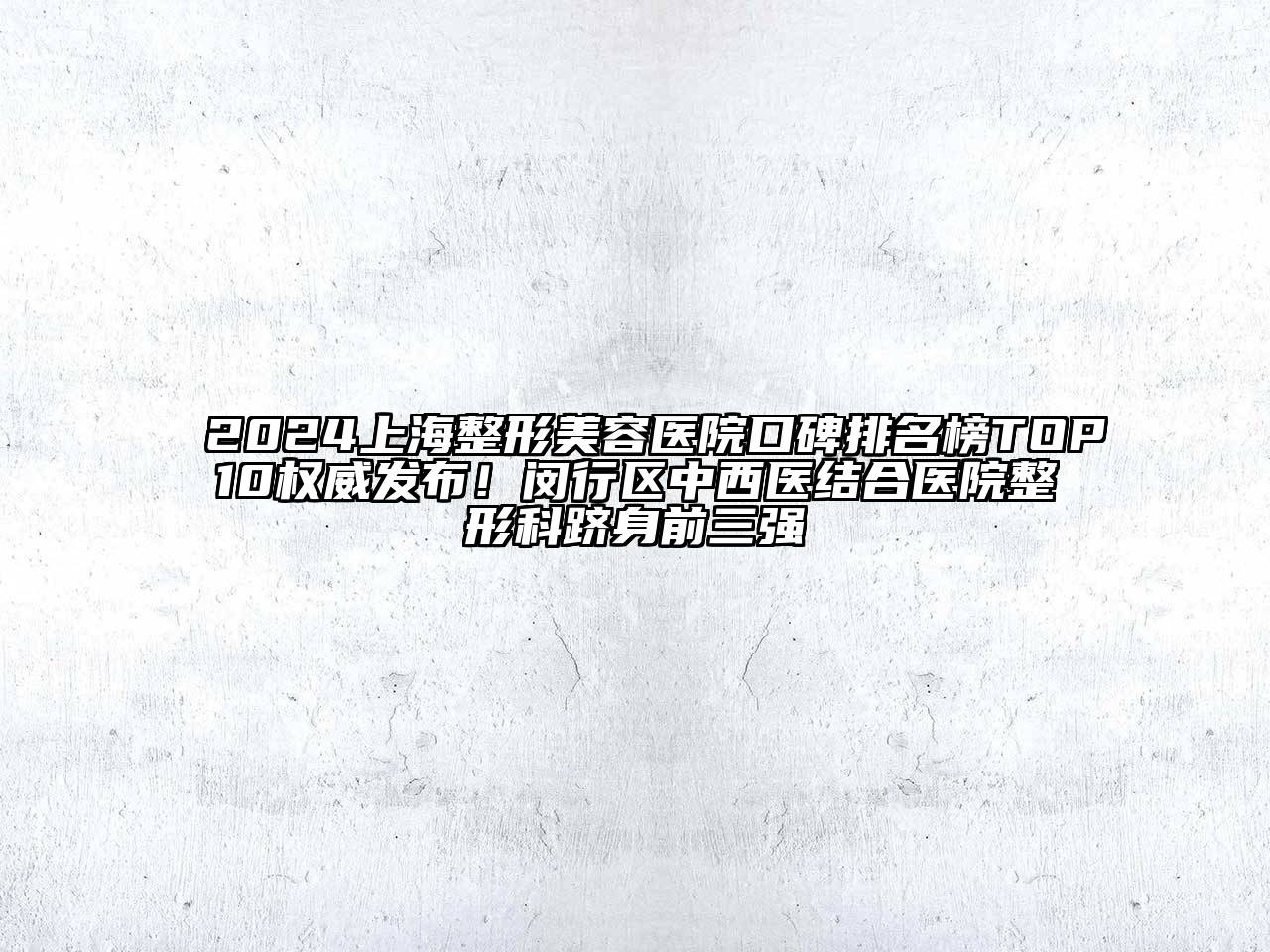 2024上海整形美容医院口碑排名榜TOP10权威发布！闵行区中西医结合医院整形科跻身前三强