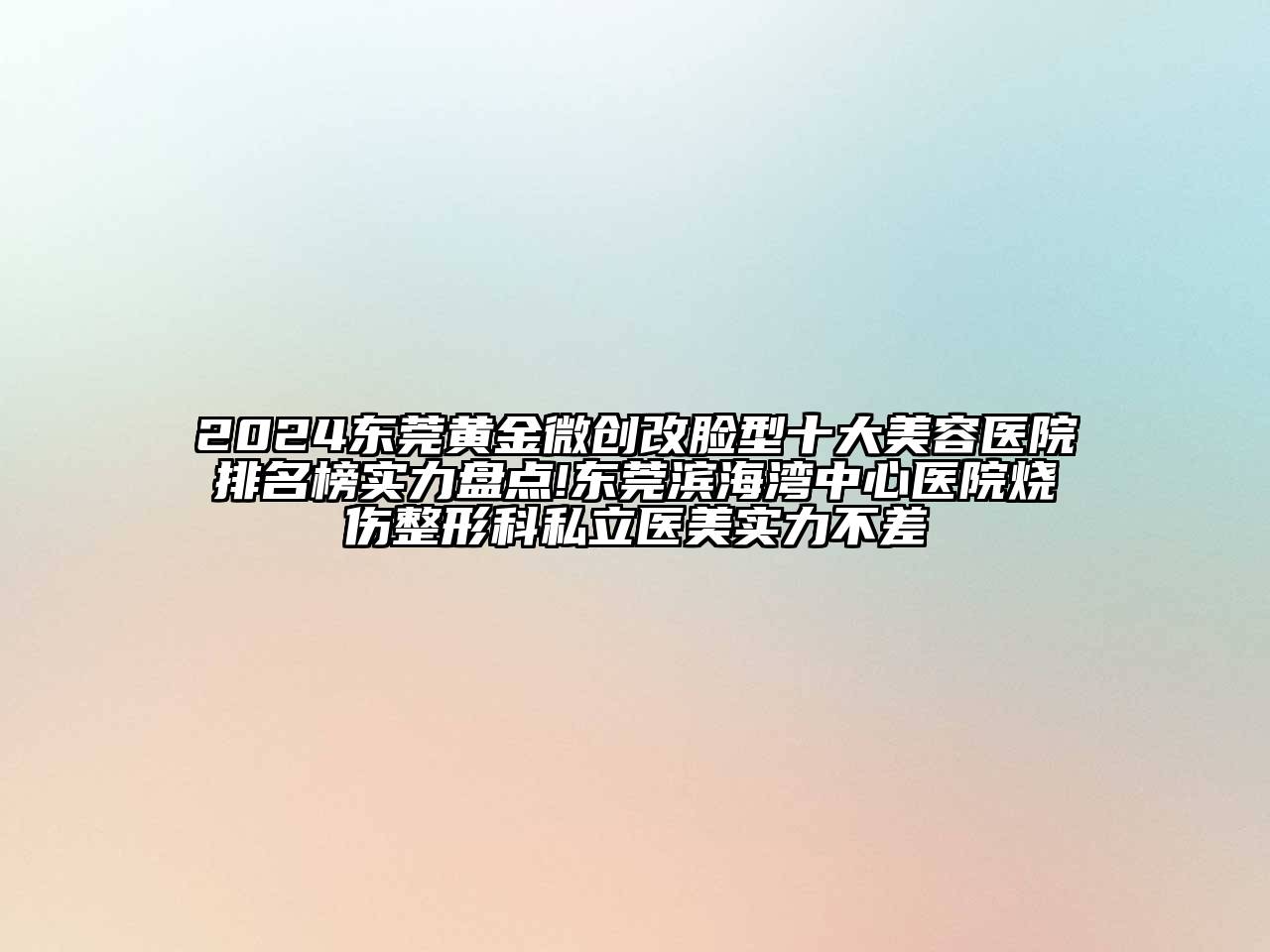 2024东莞黄金微创改脸型十大美容医院排名榜实力盘点!东莞滨海湾中心医院烧伤整形科私立医美实力不差