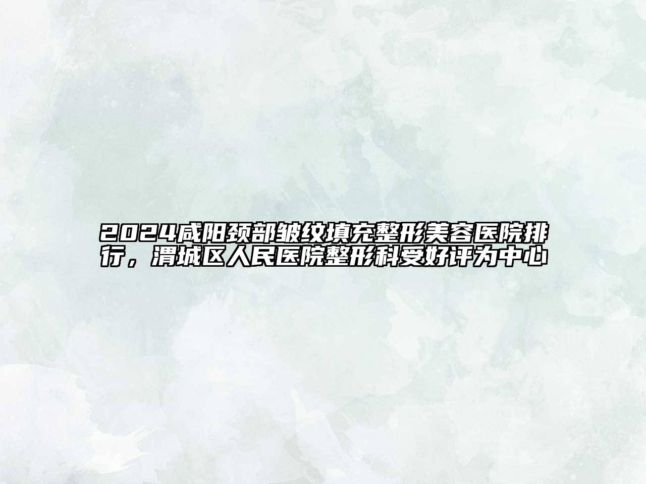 2024咸阳颈部皱纹填充整形美容医院排行，渭城区人民医院整形科受好评为中心