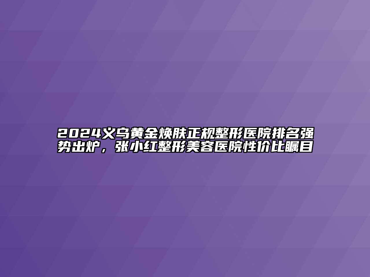 2024义乌黄金焕肤正规整形医院排名强势出炉，张小红整形美容医院性价比瞩目