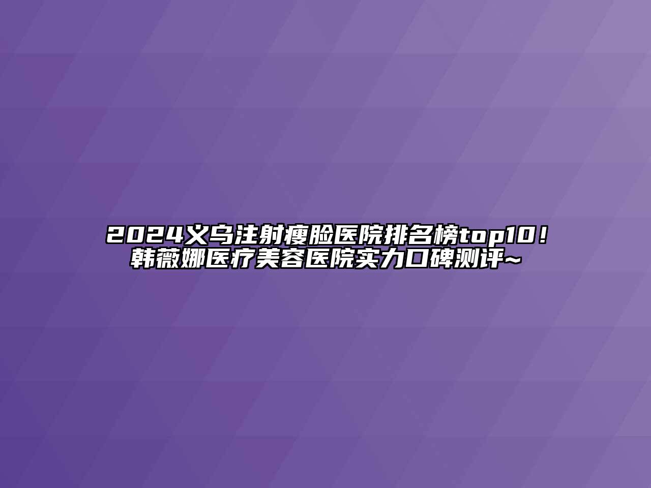 2024义乌注射瘦脸医院排名榜top10！韩薇娜医疗美容医院实力口碑测评~