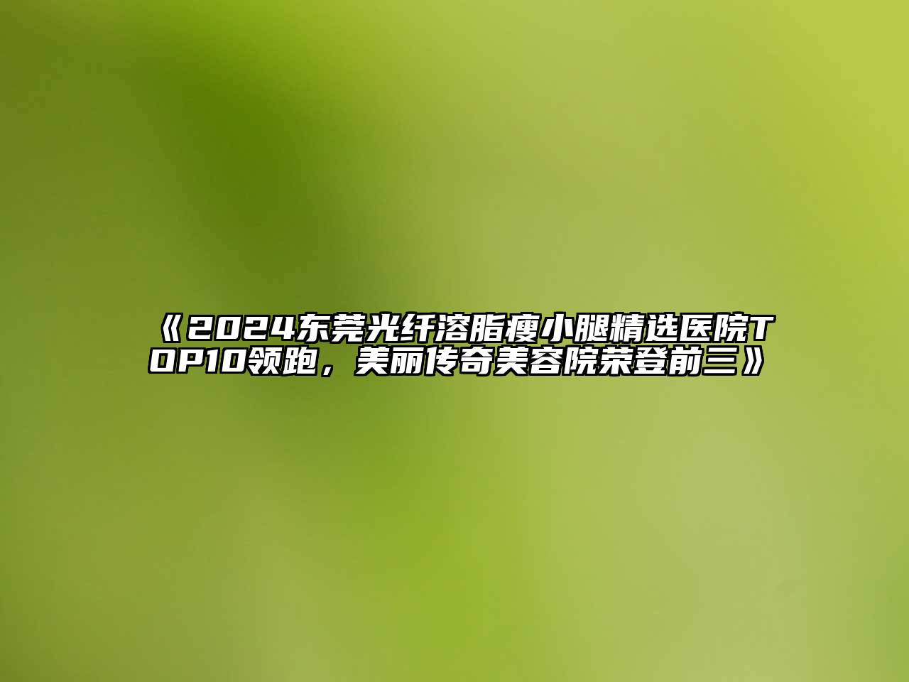 2025东莞光纤溶脂瘦小腿精选医院TOP10领跑，美丽传奇美容院荣登前三