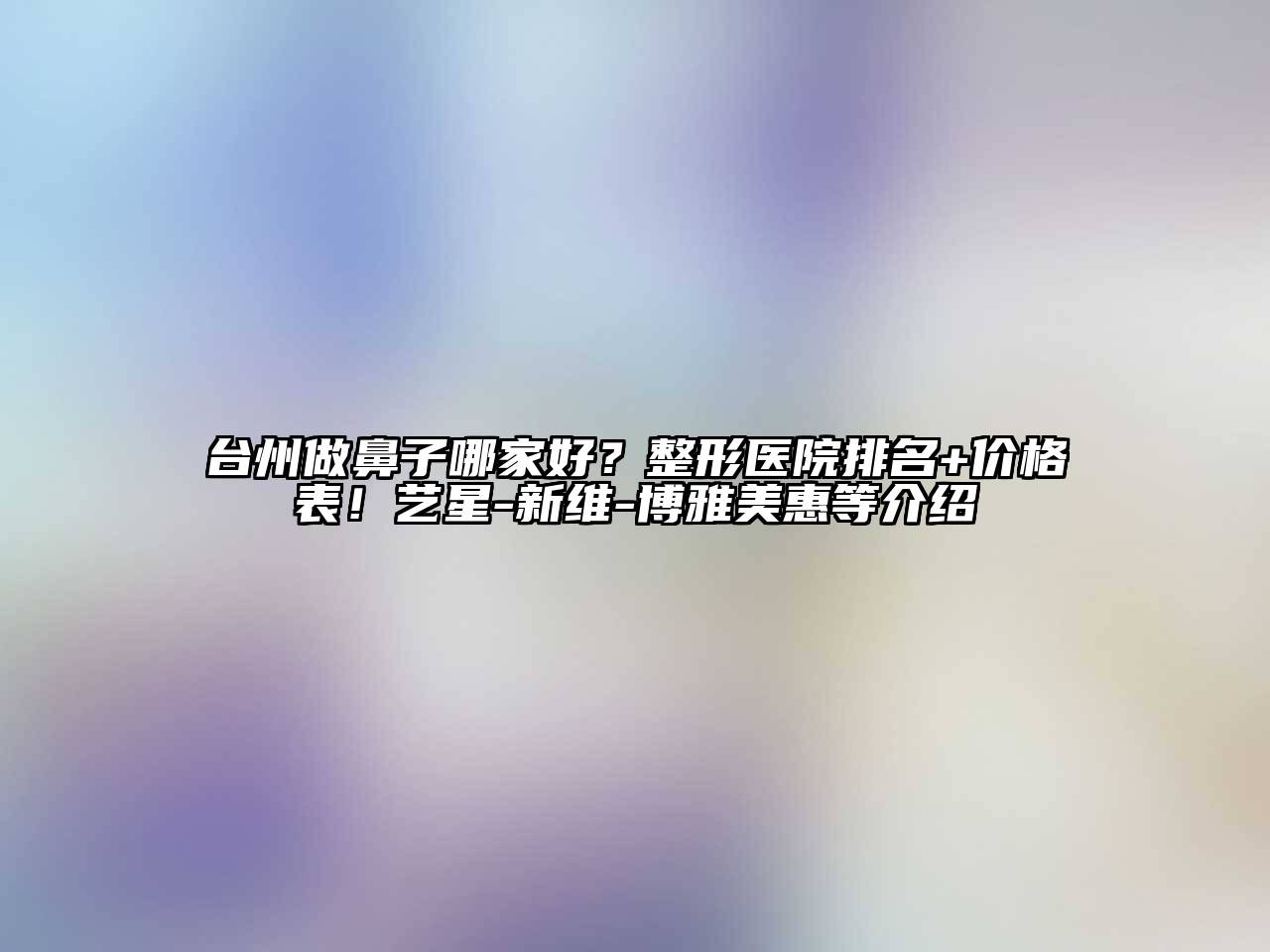 台州做鼻子哪家好？整形医院排名+价格表！艺星-新维-博雅美惠等介绍