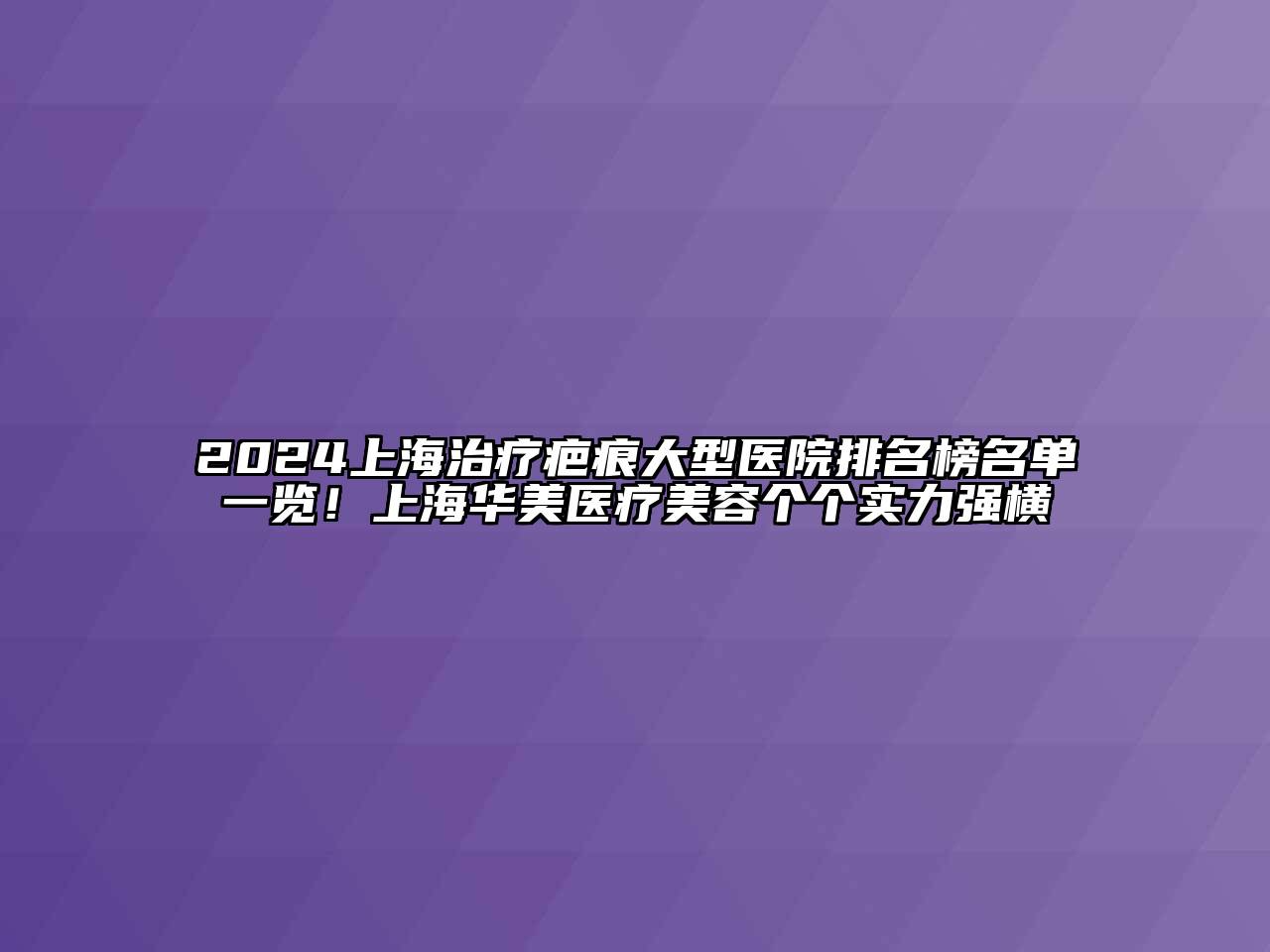 2024上海治疗疤痕大型医院排名榜名单一览！上海华美医疗美容个个实力强横