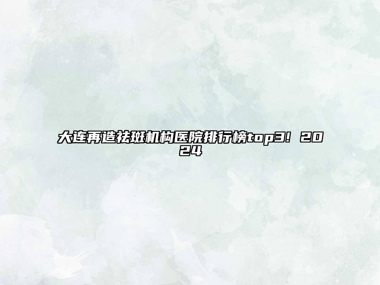 大连再造祛斑机构医院排行榜top3! 2024