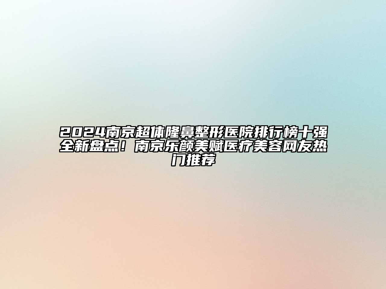 2024南京超体隆鼻整形医院排行榜十强全新盘点！南京乐颜美赋医疗美容网友热门推荐