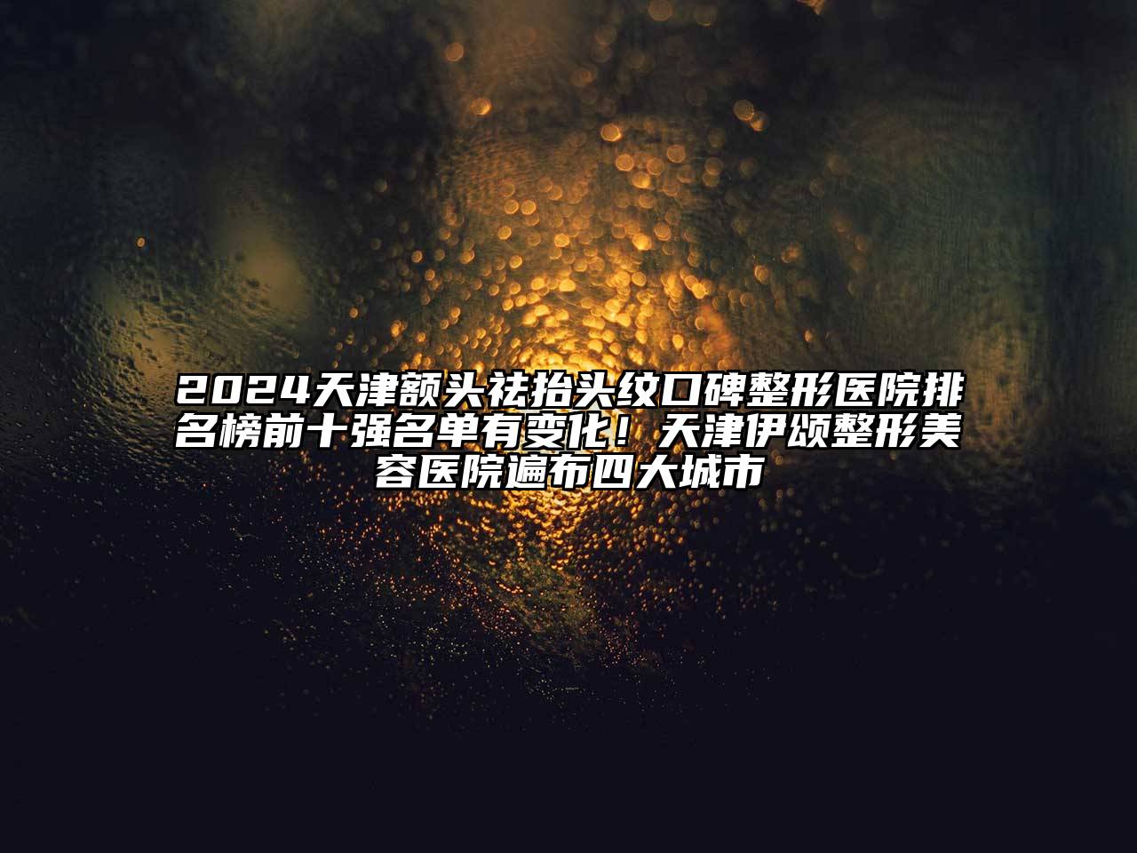 2024天津额头祛抬头纹口碑整形医院排名榜前十强名单有变化！天津伊颂整形美容医院遍布四大城市