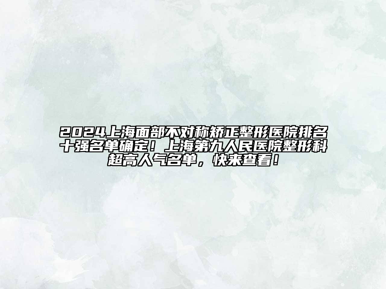 2024上海面部不对称矫正整形医院排名十强名单确定！上海第九人民医院整形科超高人气名单，快来查看！