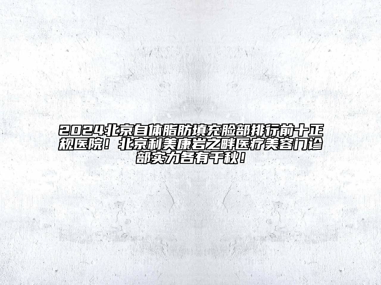 2025北京自体脂肪填充脸部排行前十正规医院！北京利美康岩之畔医疗美容门诊部实力各有千秋！