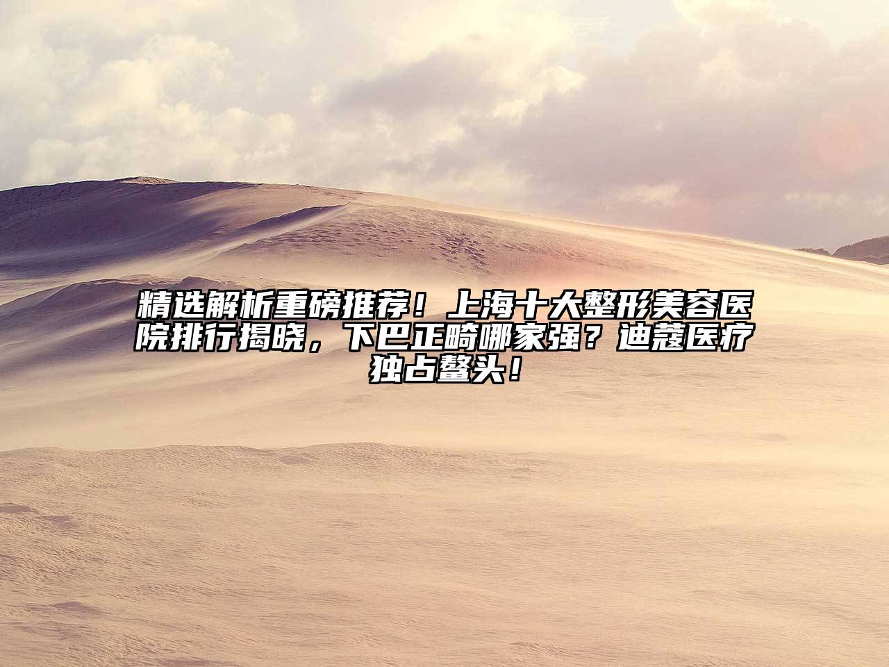 精选解析重磅推荐！上海十大整形美容医院排行揭晓，下巴正畸哪家强？迪蔻医疗独占鳌头！