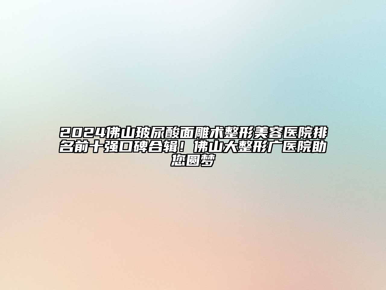 2025佛山玻尿酸面雕术整形美容医院排名前十强口碑合辑！佛山大整形广医院助您圆梦