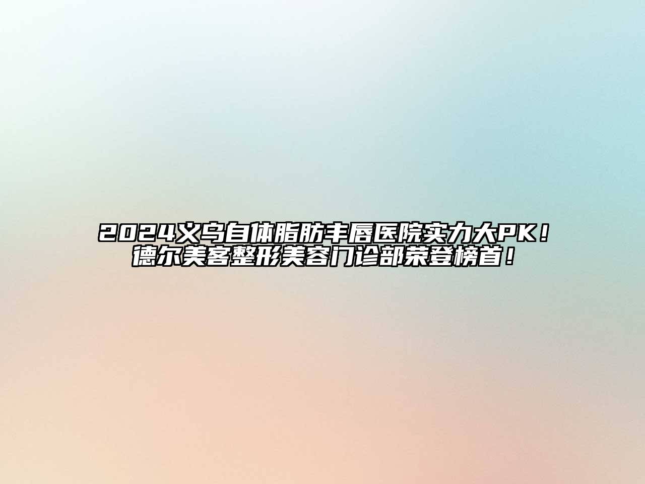2024义乌自体脂肪丰唇医院实力大PK！德尔美客整形美容门诊部荣登榜首！