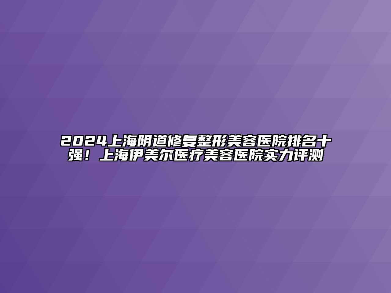 2025上海阴道修复整形美容医院排名十强！上海伊美尔医疗美容医院实力评测