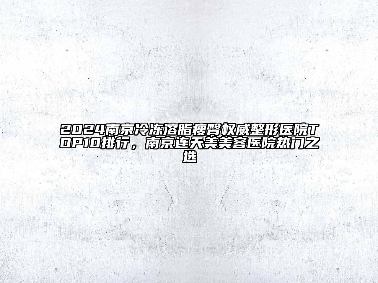 2025南京冷冻溶脂瘦臀权威整形医院TOP10排行，南京连天美美容医院热门之选