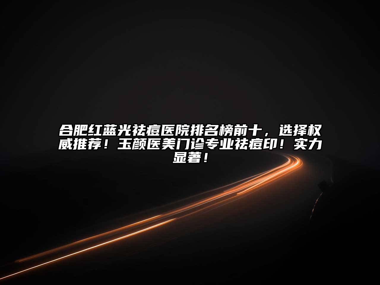 合肥红蓝光祛痘医院排名榜前十，选择权威推荐！玉颜医美门诊专业祛痘印！实力显著！