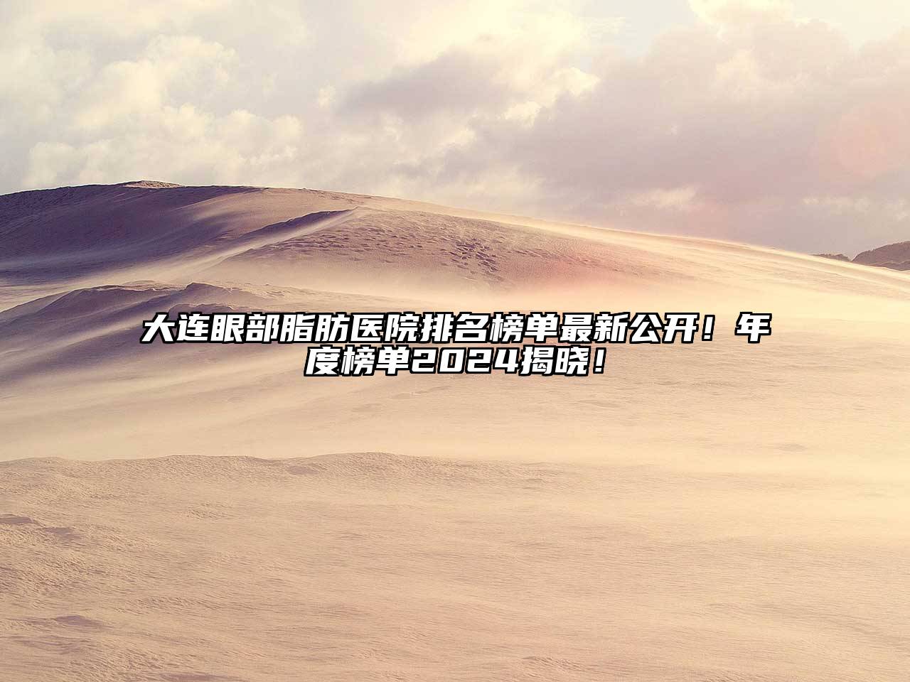 大连眼部脂肪医院排名榜单最新公开！年度榜单2024揭晓！