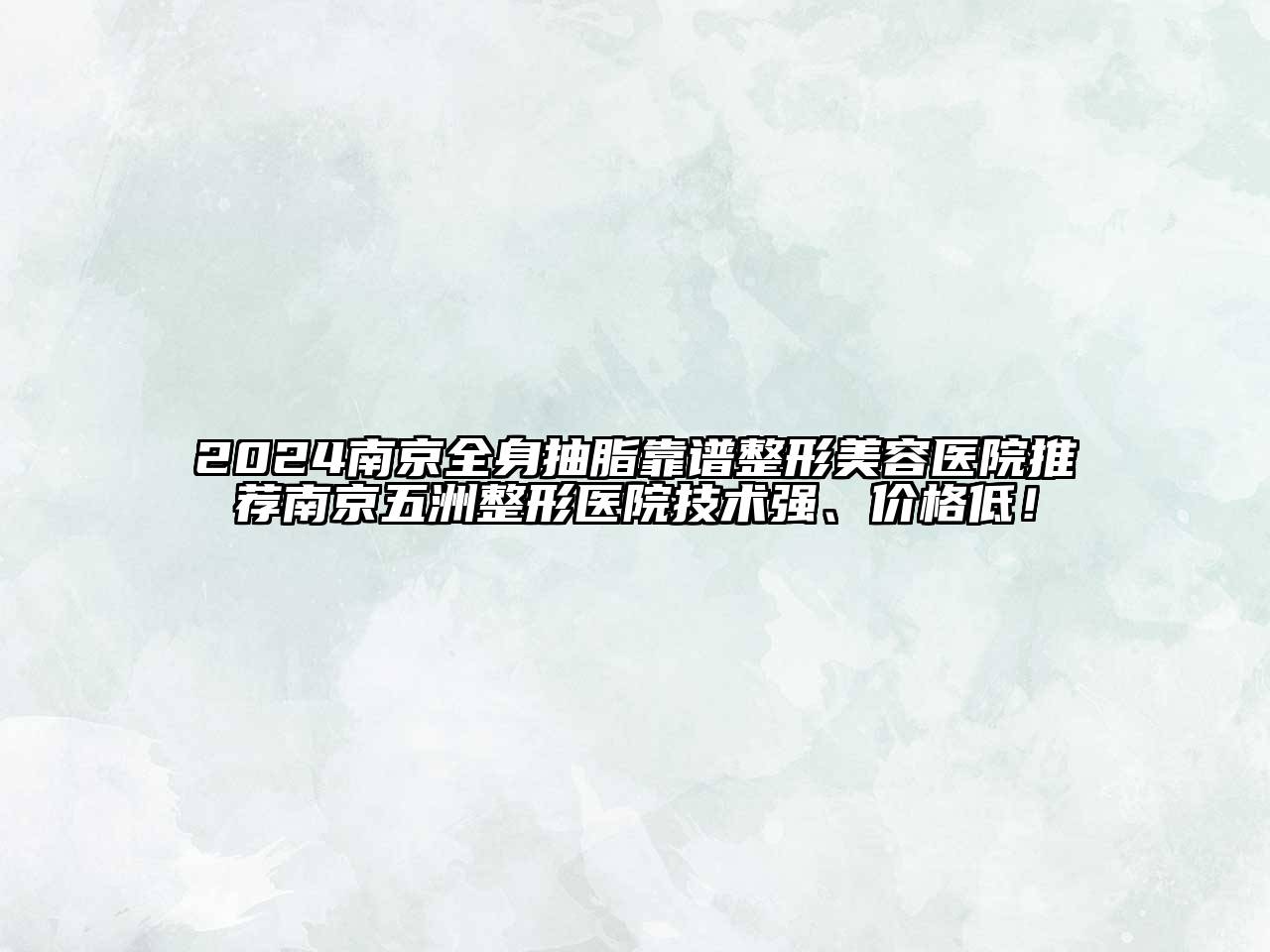2024南京全身抽脂靠谱整形美容医院推荐南京五洲整形医院技术强、价格低！