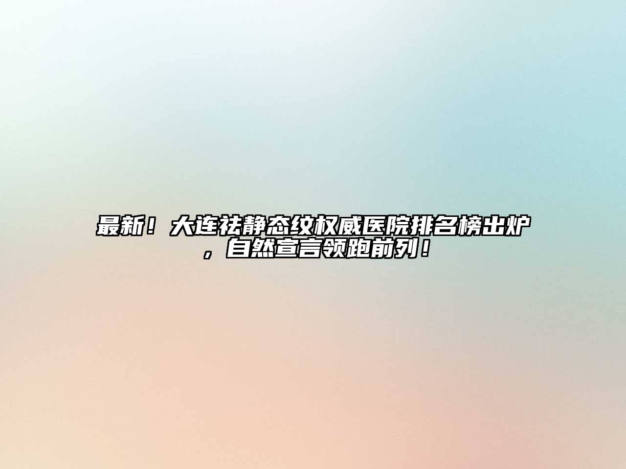 最新！大连祛静态纹权威医院排名榜出炉，自然宣言领跑前列！