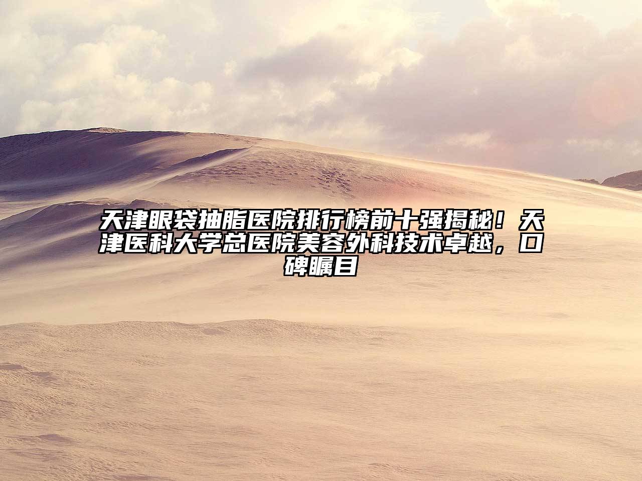天津眼袋抽脂医院排行榜前十强揭秘！天津医科大学总医院美容外科技术卓越，口碑瞩目