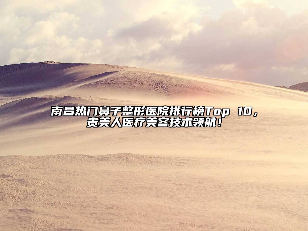 南昌热门鼻子整形医院排行榜Top 10，贵美人医疗美容技术领航！