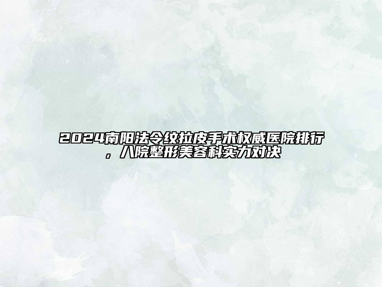 2024南阳法令纹拉皮手术权威医院排行，八院整形美容科实力对决