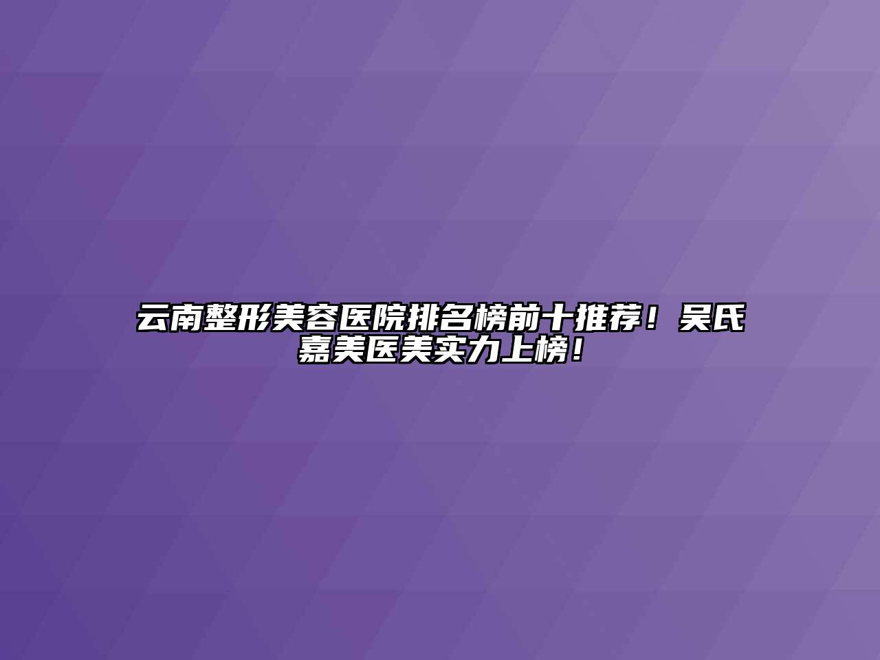 云南整形美容医院排名榜前十推荐！吴氏嘉美医美实力上榜！