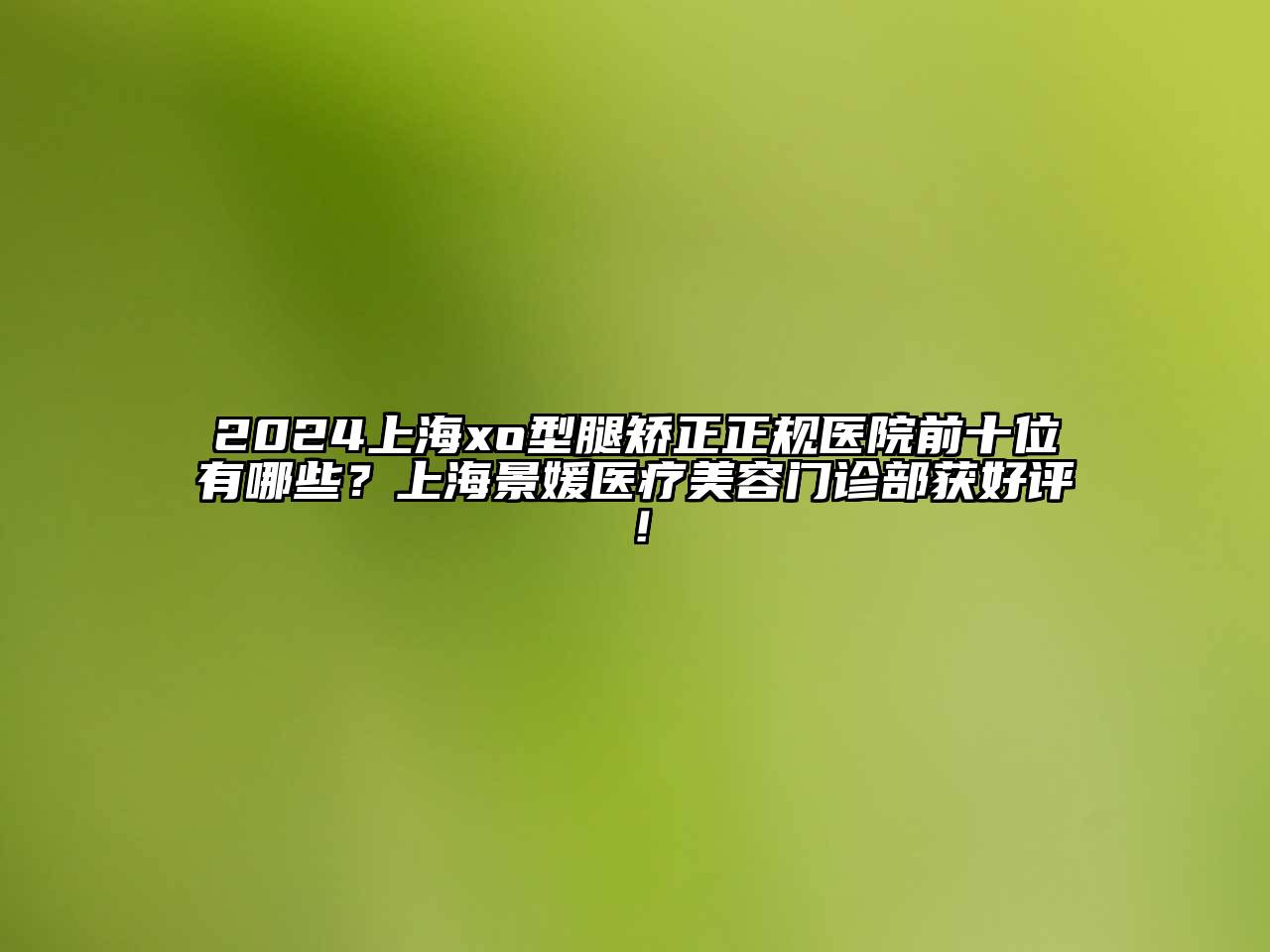 2025上海xo型腿矫正正规医院前十位有哪些？上海景媛医疗美容门诊部获好评！