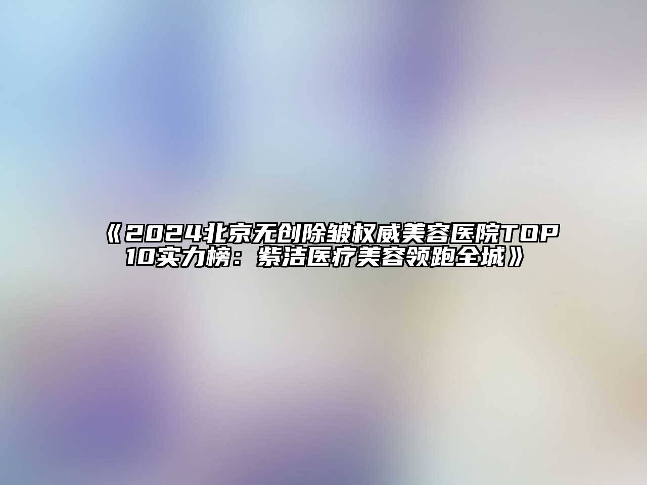 2024北京无创除皱权威美容医院TOP10实力榜：紫洁医疗美容领跑全城