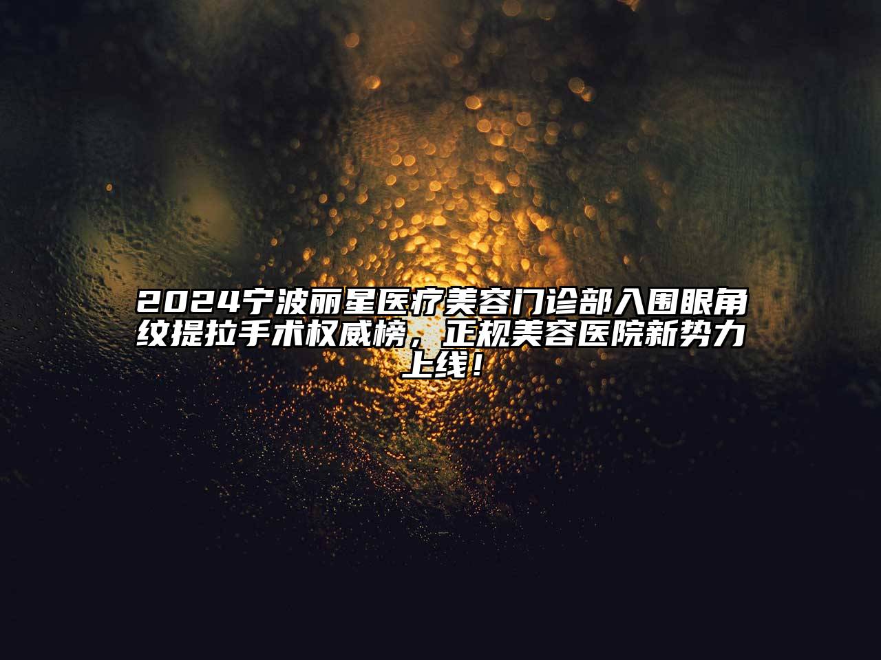 2024宁波丽星医疗美容门诊部入围眼角纹提拉手术权威榜，正规美容医院新势力上线！