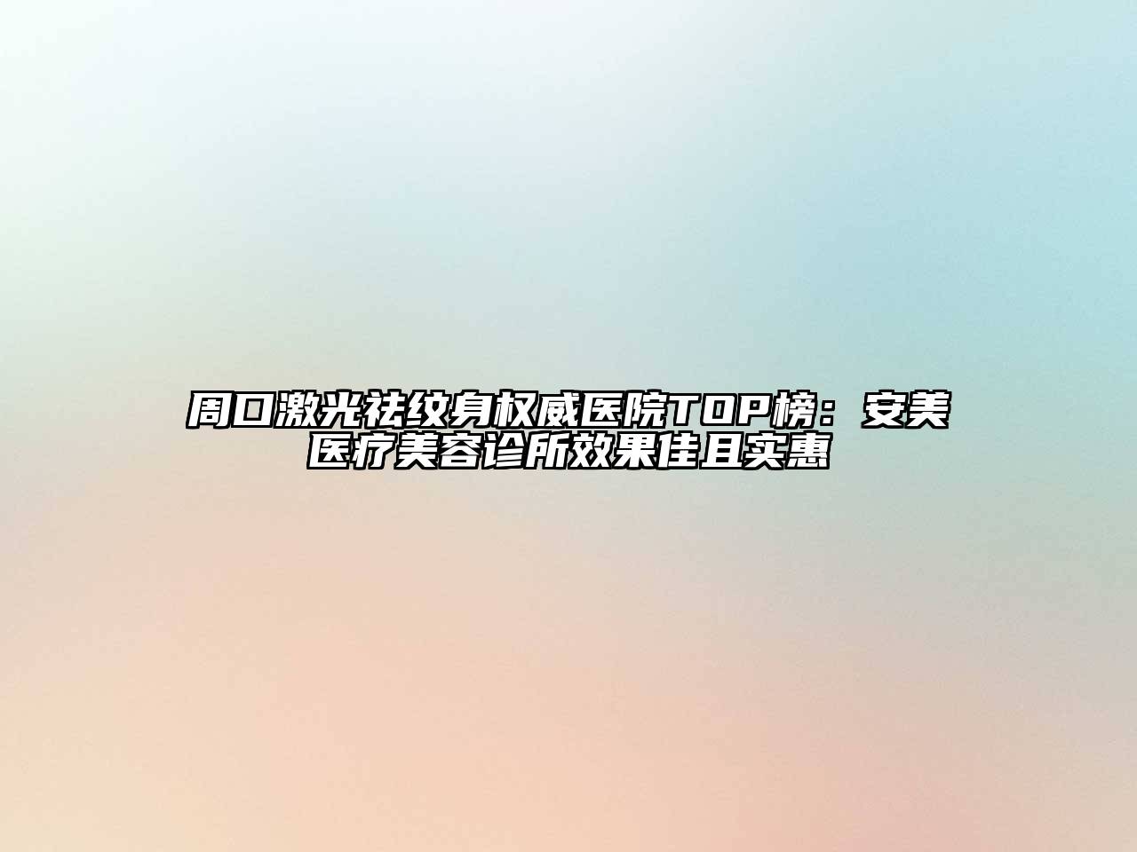 周口激光祛纹身权威医院TOP榜：安美医疗美容诊所效果佳且实惠