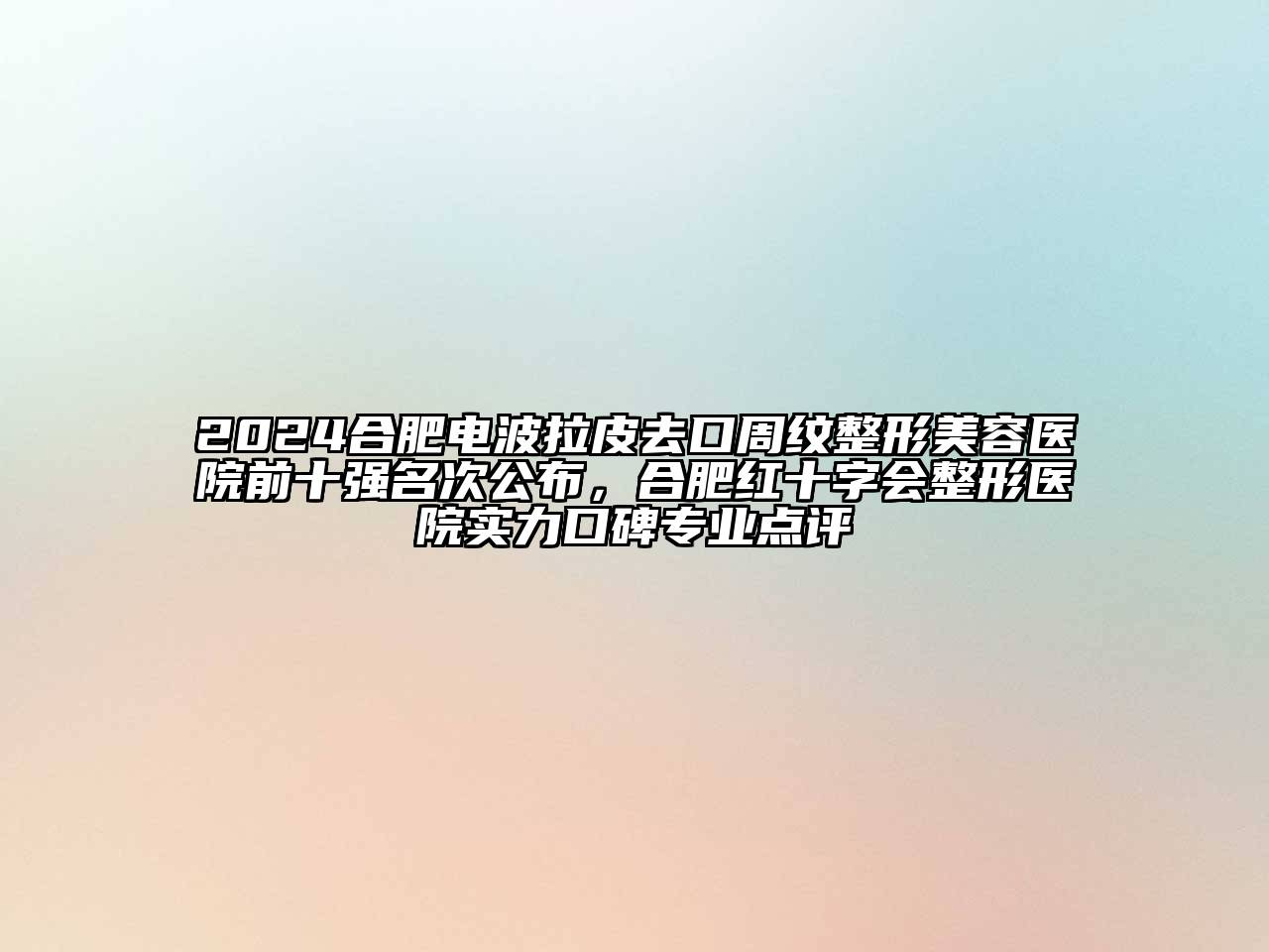 2024合肥电波拉皮去口周纹整形美容医院前十强名次公布，合肥红十字会整形医院实力口碑专业点评