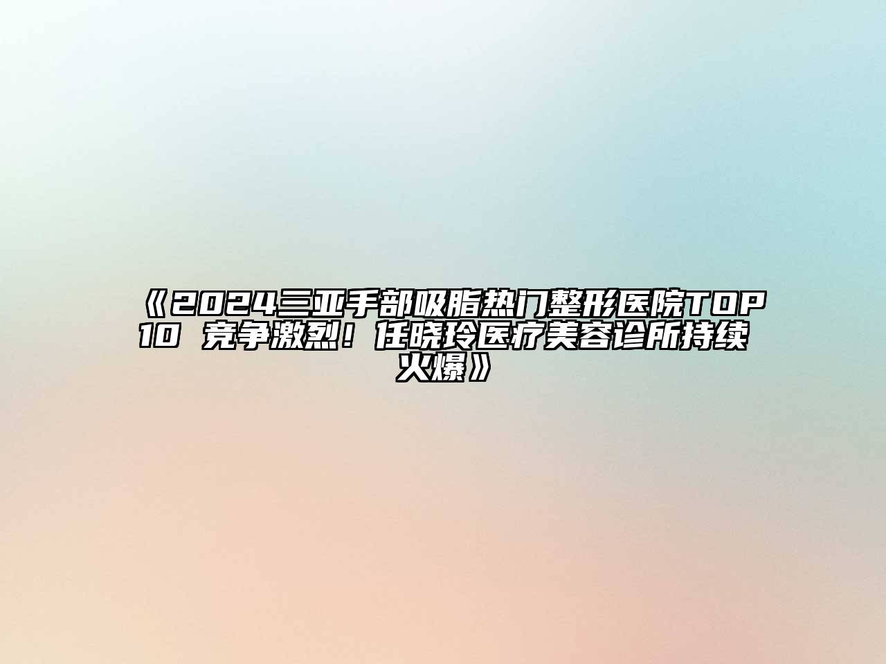 2024三亚手部吸脂热门整形医院TOP10 竞争激烈！任晓玲医疗美容诊所持续火爆