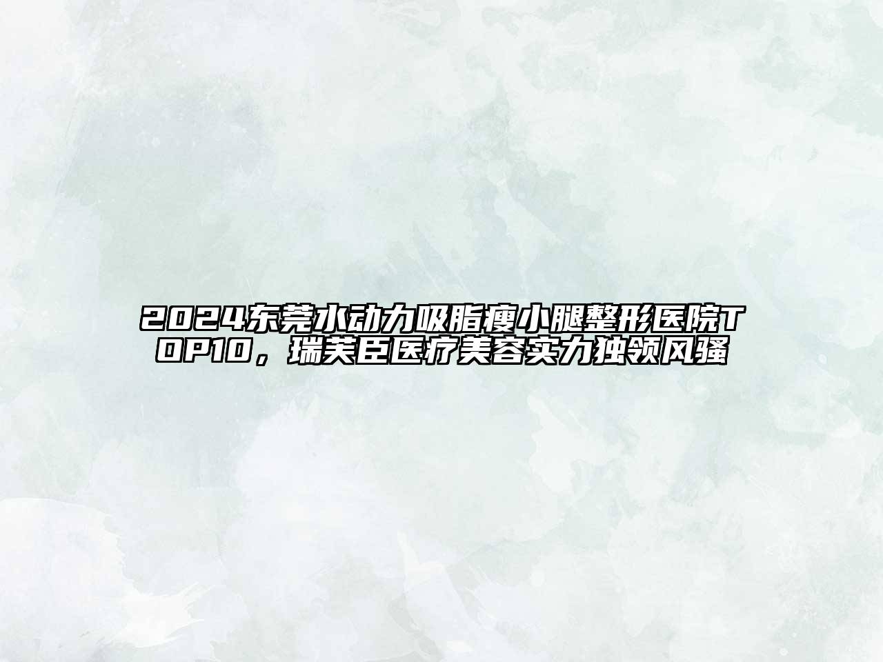 2024东莞水动力吸脂瘦小腿整形医院TOP10，瑞芙臣医疗美容实力独领风骚
