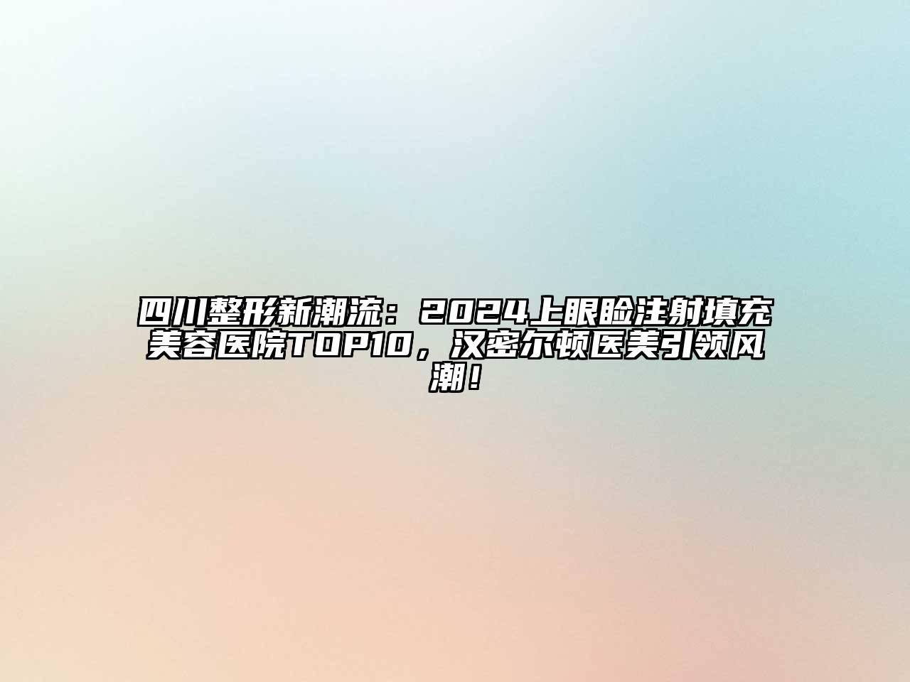 四川整形新潮流：2025上眼睑注射填充美容医院TOP10，汉密尔顿医美引领风潮！