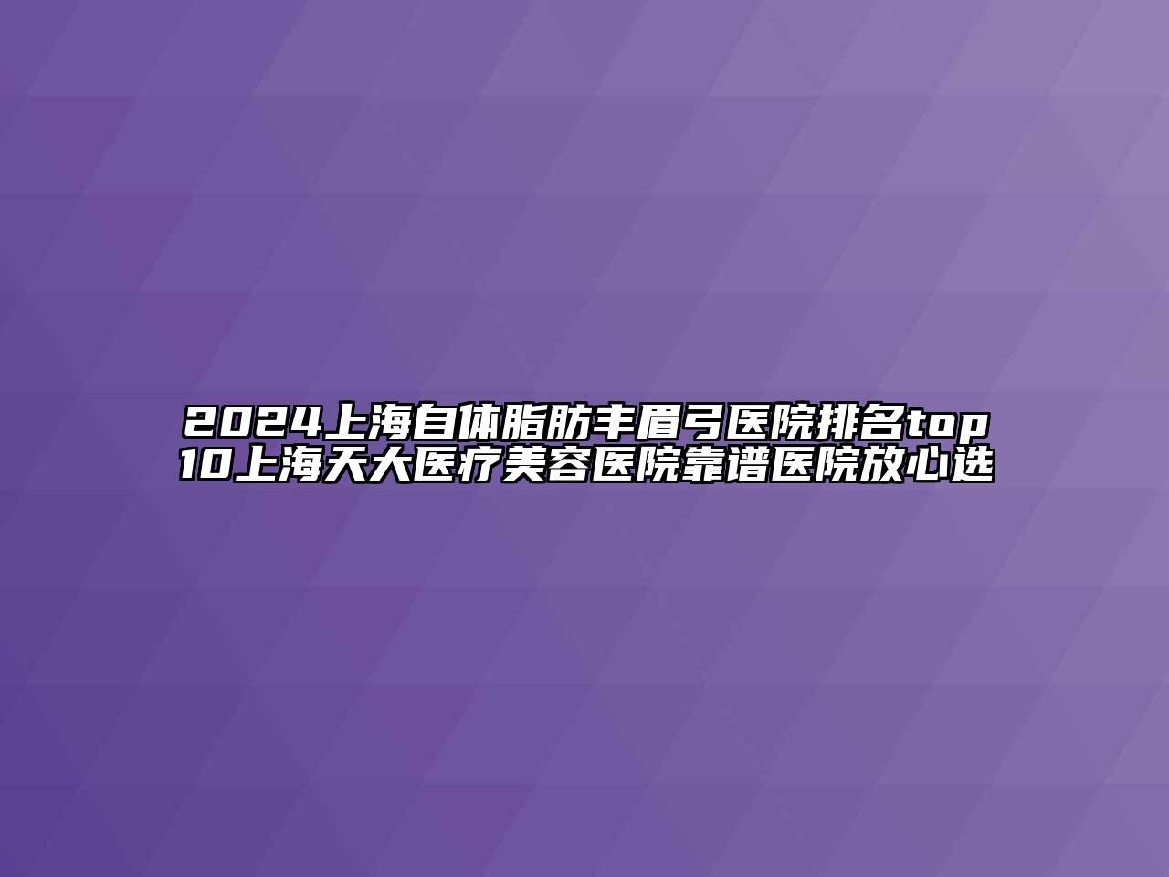 2024上海自体脂肪丰眉弓医院排名top10上海天大医疗美容医院靠谱医院放心选