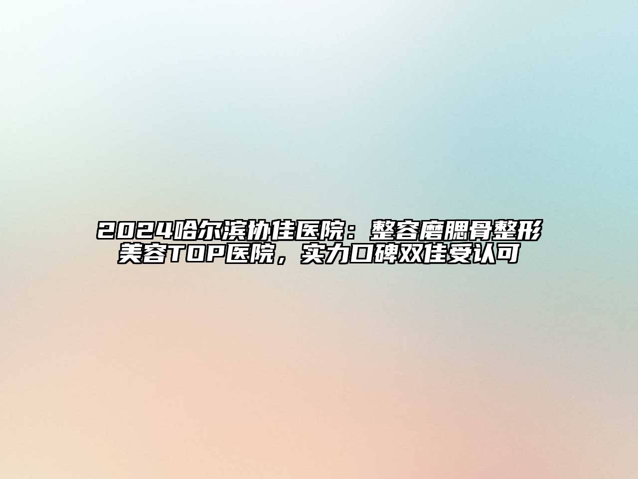2025哈尔滨协佳医院：整容磨腮骨整形美容TOP医院，实力口碑双佳受认可