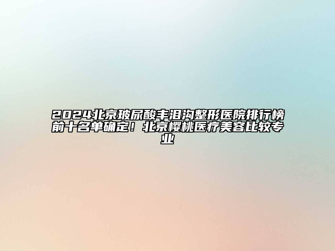 2024北京玻尿酸丰泪沟整形医院排行榜前十名单确定！北京樱桃医疗美容比较专业