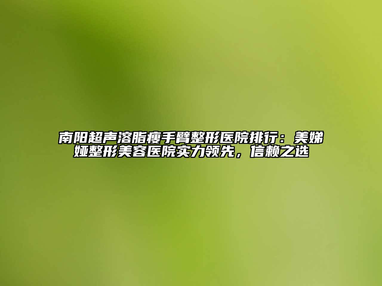 南阳超声溶脂瘦手臂整形医院排行：美娣娅整形美容医院实力领先，信赖之选